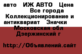 1.1) авто : ИЖ АВТО › Цена ­ 149 - Все города Коллекционирование и антиквариат » Значки   . Московская обл.,Дзержинский г.